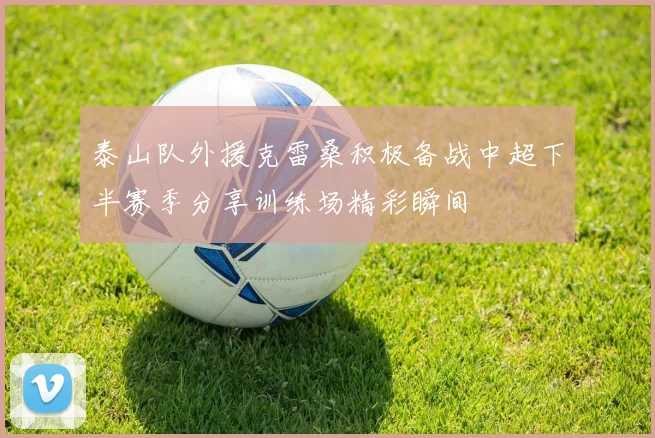 泰山队外援克雷桑积极备战中超下半赛季分享训练场精彩瞬间