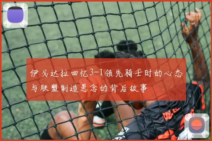 伊戈达拉回忆3-1领先骑士时的心态与联盟制造悬念的背后故事