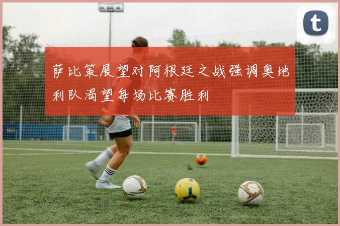 萨比策展望对阿根廷之战强调奥地利队渴望每场比赛胜利