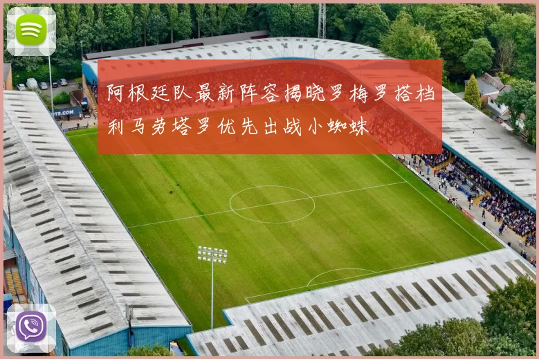 阿根廷队最新阵容揭晓罗梅罗搭档利马劳塔罗优先出战小蜘蛛