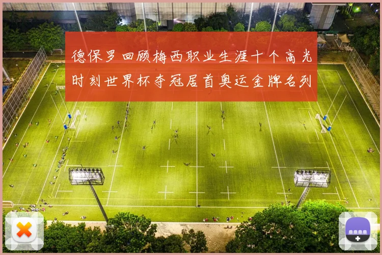 德保罗回顾梅西职业生涯十个高光时刻世界杯夺冠居首奥运金牌名列第四