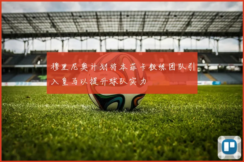 穆里尼奥计划将本菲卡教练团队引入皇马以提升球队实力