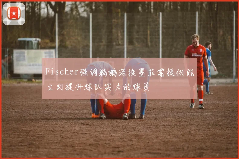 Fischer强调鹈鹕若换墨菲需提供能立刻提升球队实力的球员