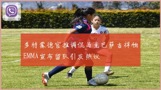 多特蒙德官推调侃马竞巴萨吉祥物EMMA宣布留队引发热议