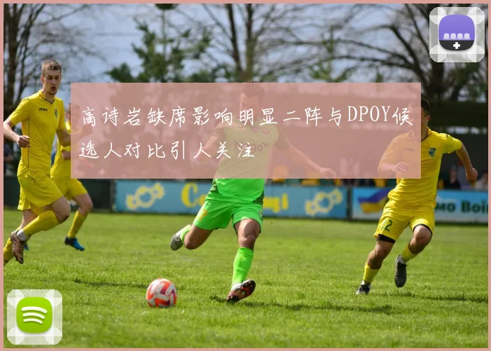 高诗岩缺席影响明显二阵与DPOY候选人对比引人关注