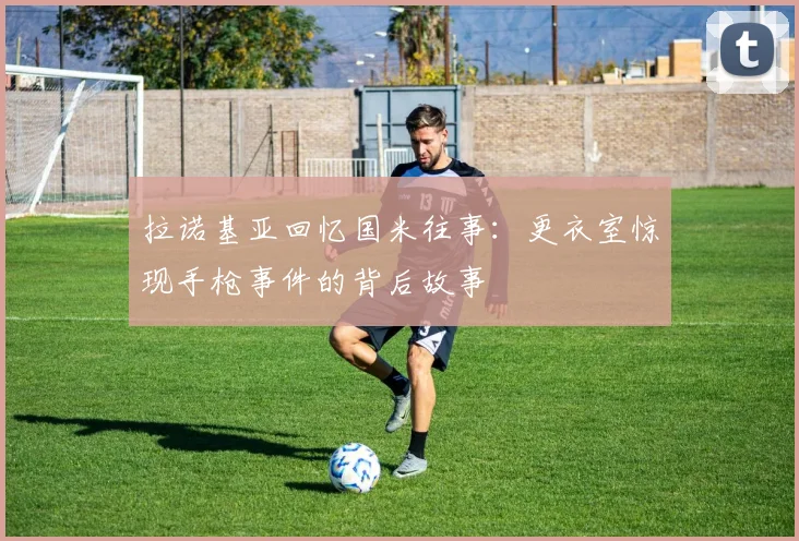 拉诺基亚回忆国米往事：更衣室惊现手枪事件的背后故事