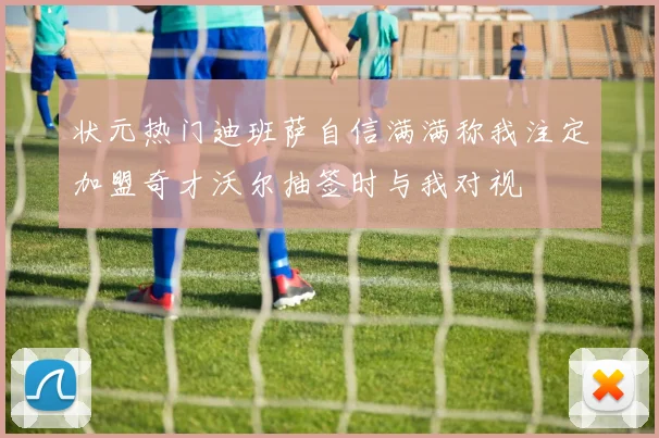 状元热门迪班萨自信满满称我注定加盟奇才沃尔抽签时与我对视