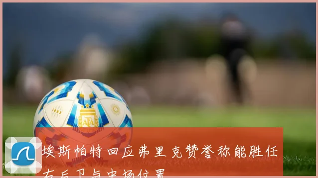 埃斯帕特回应弗里克赞誉称能胜任右后卫与中场位置