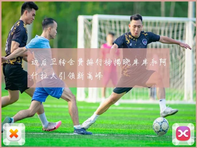 边后卫转会费排行榜揭晓库库和阿什拉夫引领新高峰