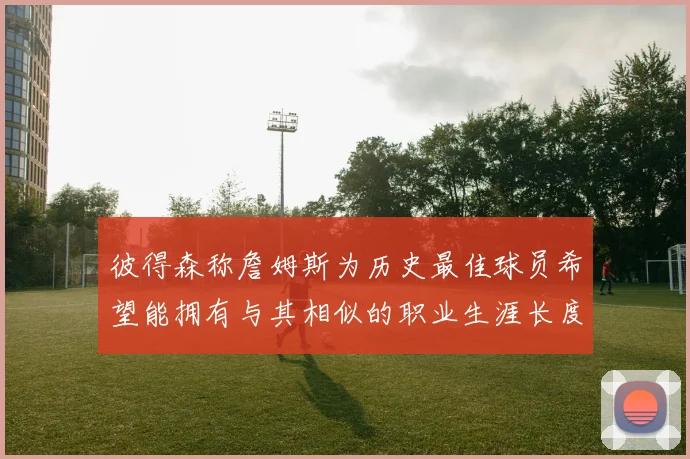 彼得森称詹姆斯为历史最佳球员希望能拥有与其相似的职业生涯长度
